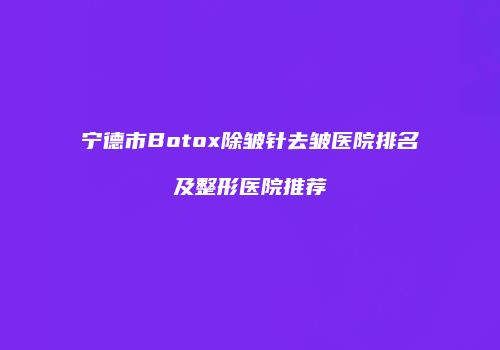 宁德市Botox除皱针去皱医院排名及整形医院推荐