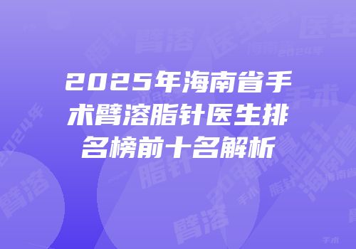 2025年海南省手术臂溶脂针医生排名榜前十名解析