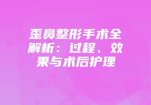 歪鼻整形手术全解析：过程、效果与术后护理