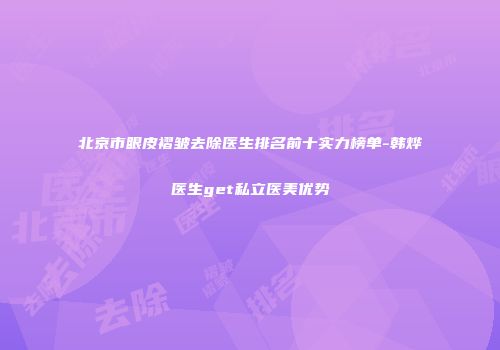 北京市眼皮褶皱去除医生排名前十实力榜单-韩烨医生get私立医美优势