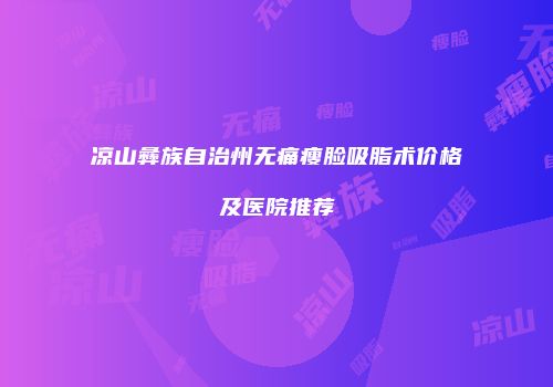 凉山彝族自治州无痛瘦脸吸脂术价格及医院推荐