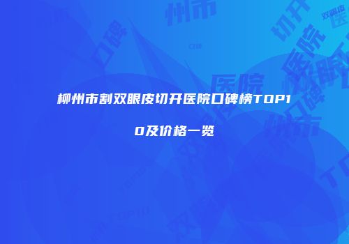 柳州市割双眼皮切开医院口碑榜TOP10及价格一览