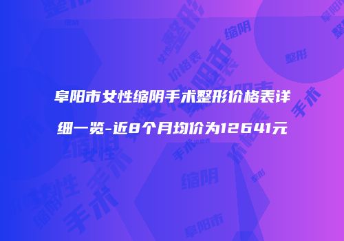 阜阳市女性缩阴手术整形价格表详细一览-近8个月均价为12641元