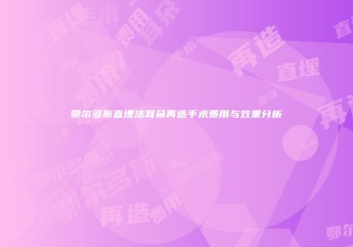 鄂尔多斯直埋法耳朵再造手术费用与效果分析