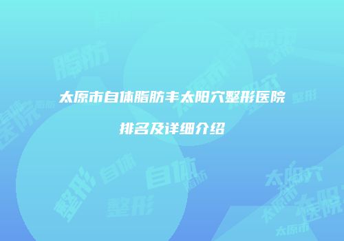 太原市自体脂肪丰太阳穴整形医院排名及详细介绍