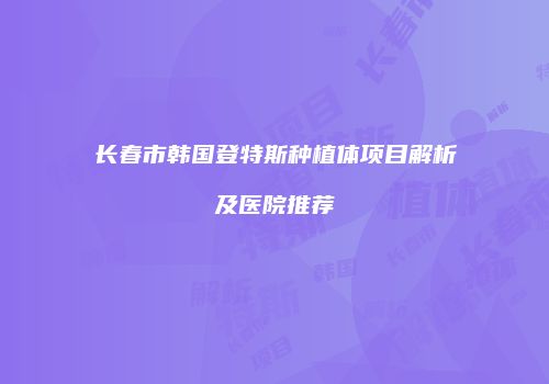 长春市韩国登特斯种植体项目解析及医院推荐