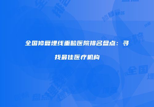 全国修复埋线重睑医院排名盘点：寻找最佳医疗机构
