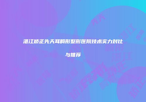 湛江矫正先天耳畸形整形医院技术实力对比与推荐