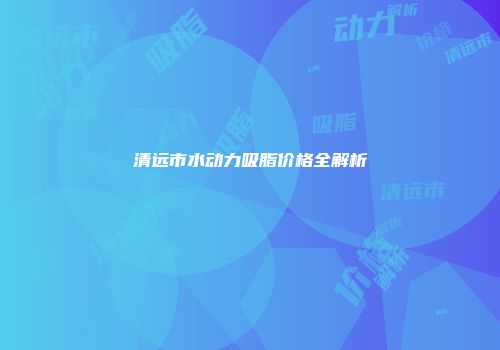 清远市水动力吸脂价格全解析