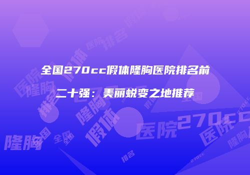 全国270cc假体隆胸医院排名前二十强：美丽蜕变之地推荐