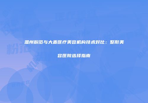 温州粉范与大麦医疗美容机构技术对比：整形美容医院选择指南