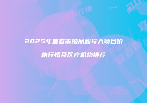2025年宜春市玻尿酸导入项目价格行情及医疗机构推荐