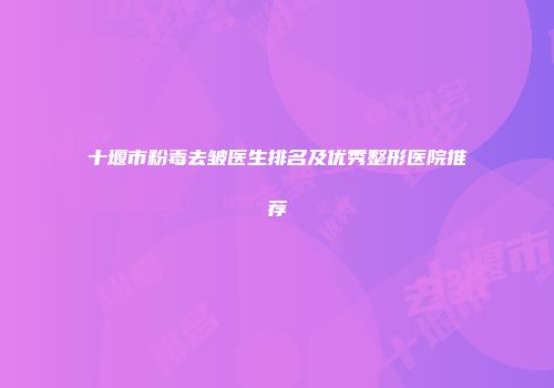 十堰市粉毒去皱医生排名及优秀整形医院推荐