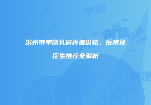 滨州市单侧乳房再造价格、医院及医生推荐全解析