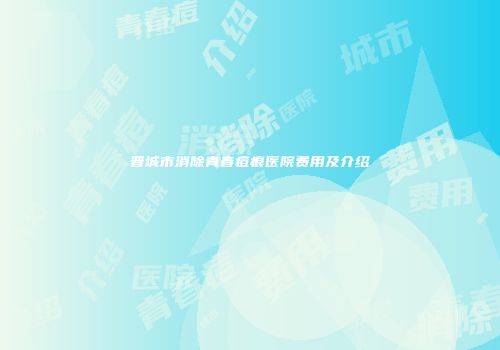 晋城市消除青春痘痕医院费用及介绍