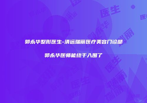 郭永华整形医生-清远瑞丽医疗美容门诊部郭永华医师能终于入围了