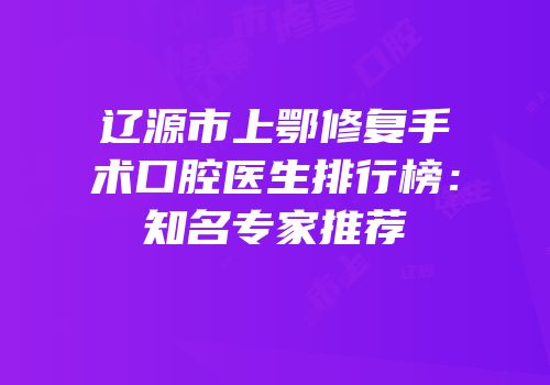 辽源市上鄂修复手术口腔医生排行榜：知名专家推荐