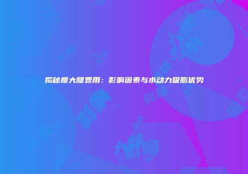 揭秘瘦大腿费用：影响因素与水动力吸脂优势
