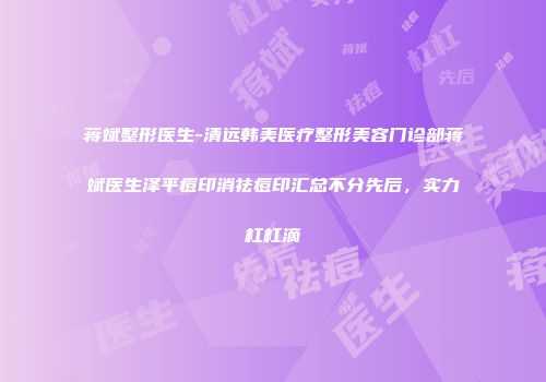 蒋斌整形医生-清远韩美医疗整形美容门诊部蒋斌医生泽平痘印消祛痘印汇总不分先后，实力杠杠滴