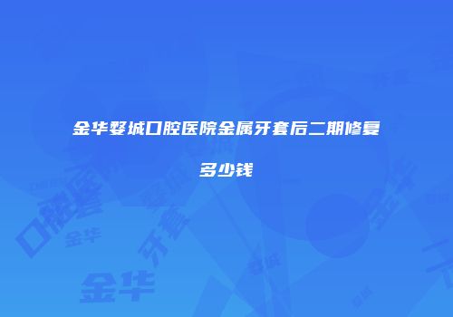 金华婺城口腔医院金属牙套后二期修复多少钱