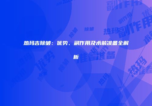 热玛吉除皱：优势、副作用及术前准备全解析