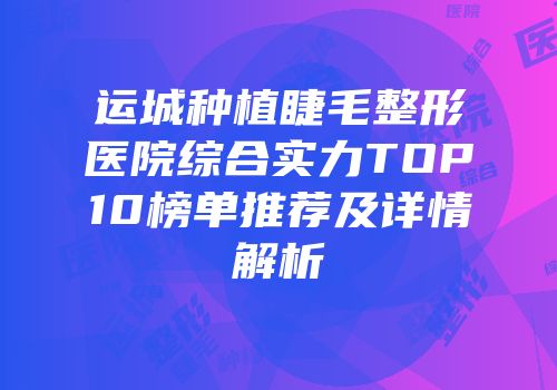 运城种植睫毛整形医院综合实力TOP10榜单推荐及详情解析