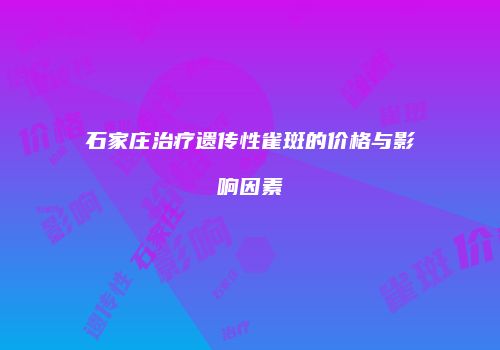 石家庄治疗遗传性雀斑的价格与影响因素