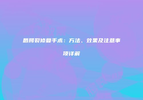 唇腭裂修复手术：方法、效果及注意事项详解