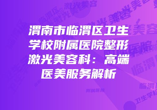 渭南市临渭区卫生学校附属医院整形激光美容科：高端医美服务解析