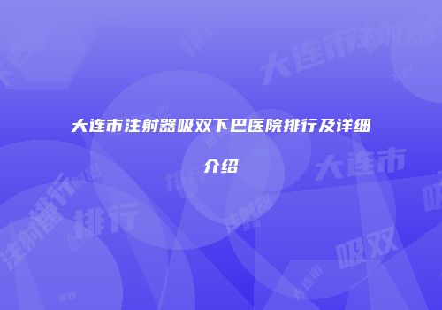 大连市注射器吸双下巴医院排行及详细介绍