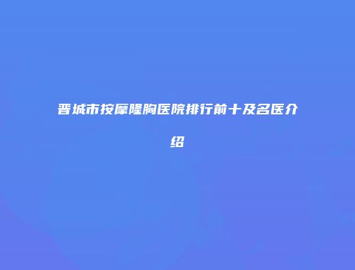 晋城市按摩隆胸医院排行前十及名医介绍