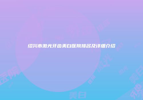 绍兴市激光牙齿美白医院排名及详细介绍