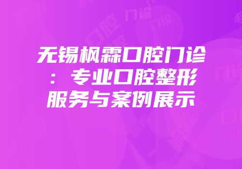 无锡枫霖口腔门诊：专业口腔整形服务与案例展示