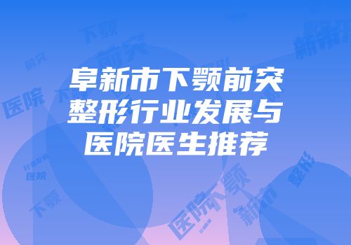 阜新市下颚前突整形行业发展与医院医生推荐