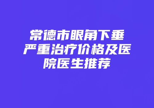 常德市眼角下垂严重治疗价格及医院医生推荐