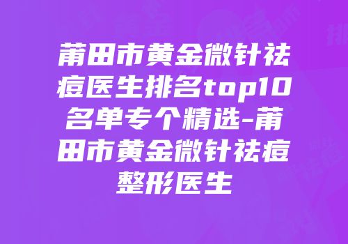 莆田市黄金微针祛痘医生排名top10名单专个精选-莆田市黄金微针祛痘整形医生