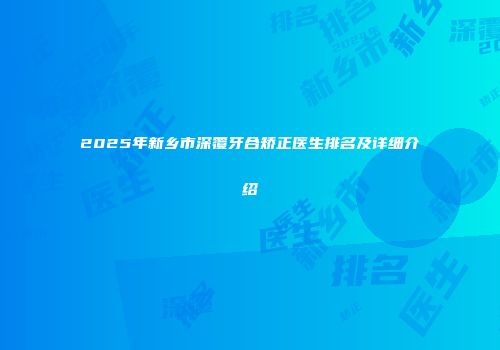 2025年新乡市深覆牙合矫正医生排名及详细介绍