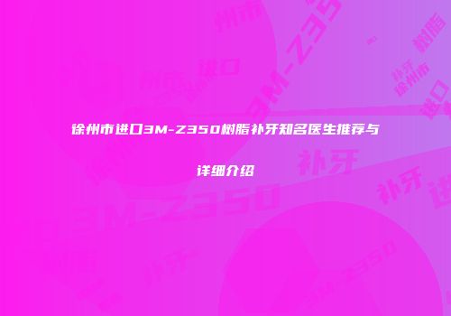 徐州市进口3M-Z350树脂补牙知名医生推荐与详细介绍