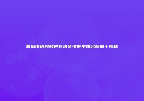 青岛市玻尿酸填充法令纹医生排名榜前十揭秘
