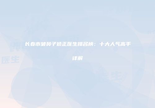 长春市皱鼻子矫正医生排名榜：十大人气高手详解
