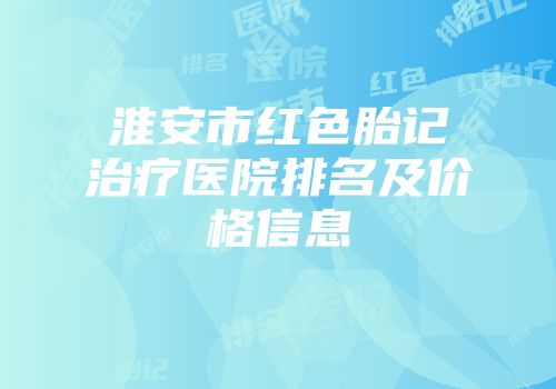 淮安市红色胎记治疗医院排名及价格信息