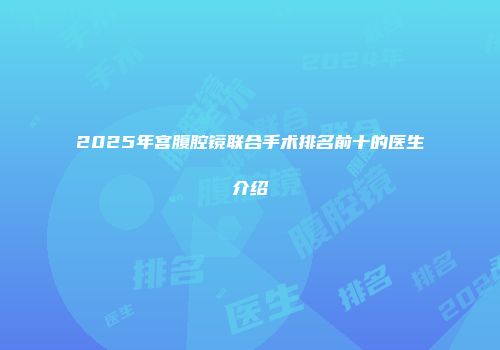 2025年宫腹腔镜联合手术排名前十的医生介绍