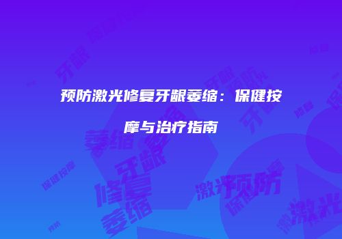 预防激光修复牙龈萎缩：保健按摩与治疗指南