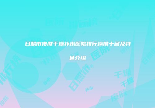 日照市皮肤干燥补水医院排行榜前十名及特色介绍
