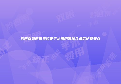 黔西南双眼近视矫正手术费用解析及术后护理要点