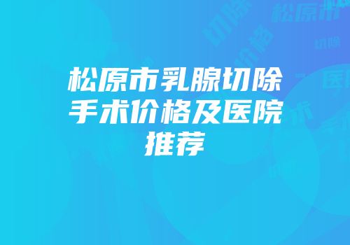 松原市乳腺切除手术价格及医院推荐