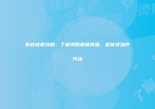 有效祛疤攻略：了解烫伤疤痕成因、症状及治疗方法