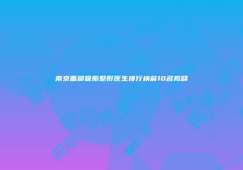 南京面部吸脂整形医生排行榜前10名揭晓