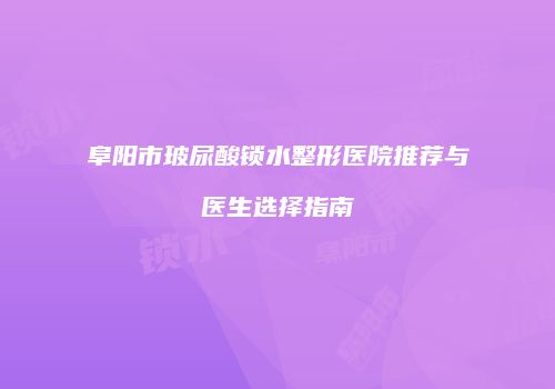阜阳市玻尿酸锁水整形医院推荐与医生选择指南