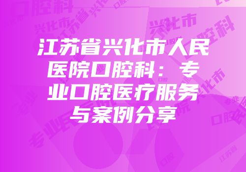 江苏省兴化市人民医院口腔科：专业口腔医疗服务与案例分享